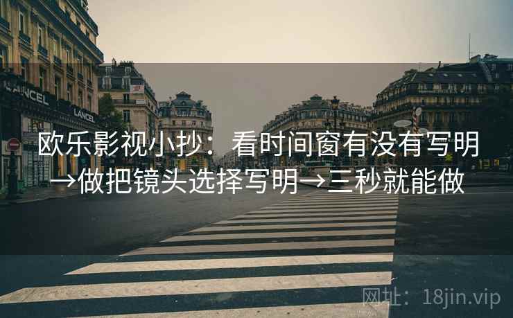 欧乐影视小抄:看时间窗有没有写明→做把镜头选择写明→三秒就能做 欧乐影视小抄:看时间窗有没有写明→做把镜头选择写明→三秒就能做