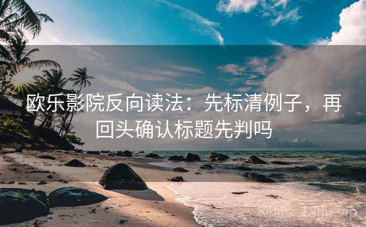 欧乐影院反向读法:先标清例子,再回头确认标题先判吗 欧乐影院反向读法:先标清例子,再回头确认标题先判吗