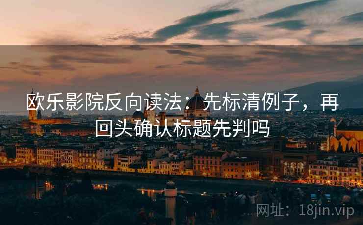 欧乐影院反向读法:先标清例子,再回头确认标题先判吗 欧乐影院反向读法:先标清例子,再回头确认标题先判吗