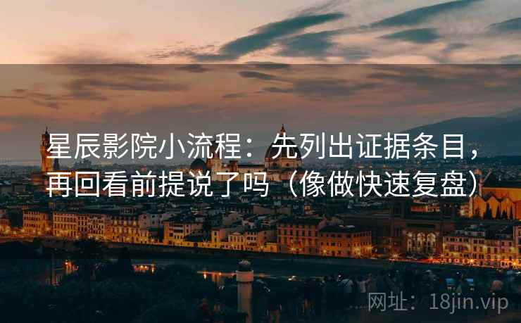星辰影院小流程：先列出证据条目，再回看前提说了吗（像做快速复盘）