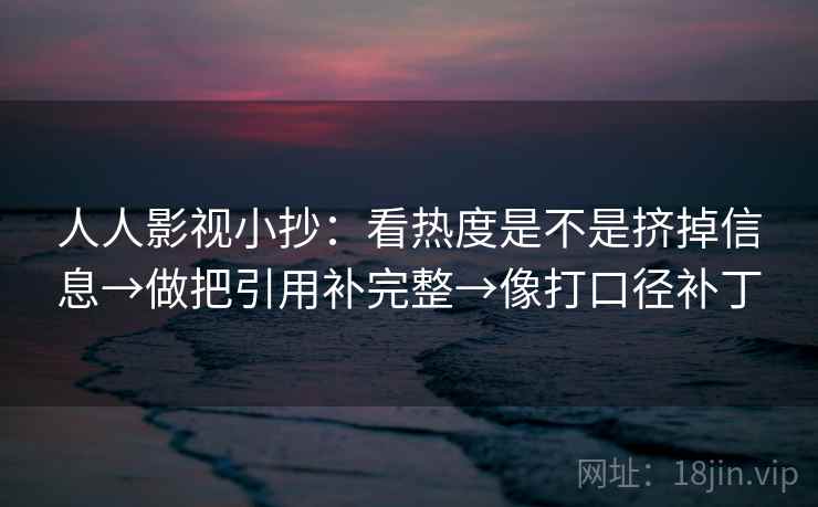 人人影视小抄:看热度是不是挤掉信息→做把引用补完整→像打口径补丁 人人影视小抄:看热度是不是挤掉信息→做把引用补完整→像打口径补丁