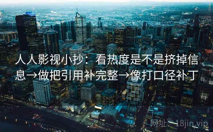 人人影视小抄:看热度是不是挤掉信息→做把引用补完整→像打口径补丁 人人影视小抄:看热度是不是挤掉信息→做把引用补完整→像打口径补丁