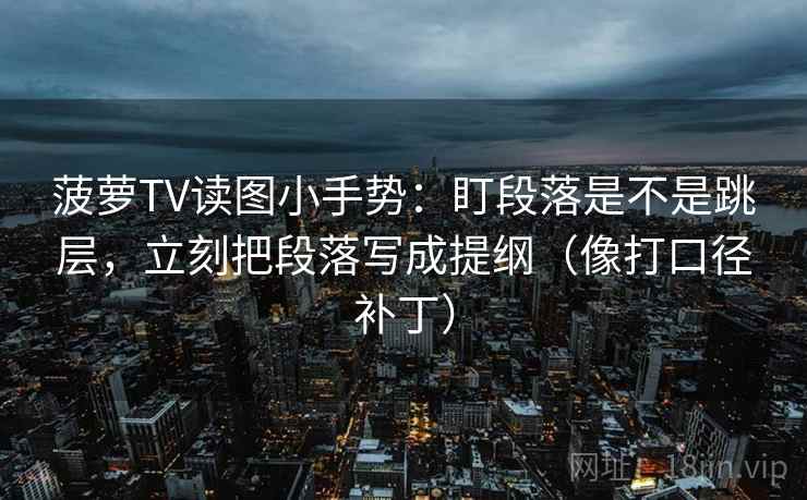菠萝TV读图小手势：盯段落是不是跳层，立刻把段落写成提纲（像打口径补丁）