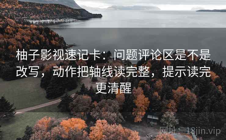柚子影视速记卡:问题评论区是不是改写,动作把轴线读完整,提示读完更清醒 柚子影视速记卡:问题评论区是不是改写,动作把轴线读完整,提示读完更清醒