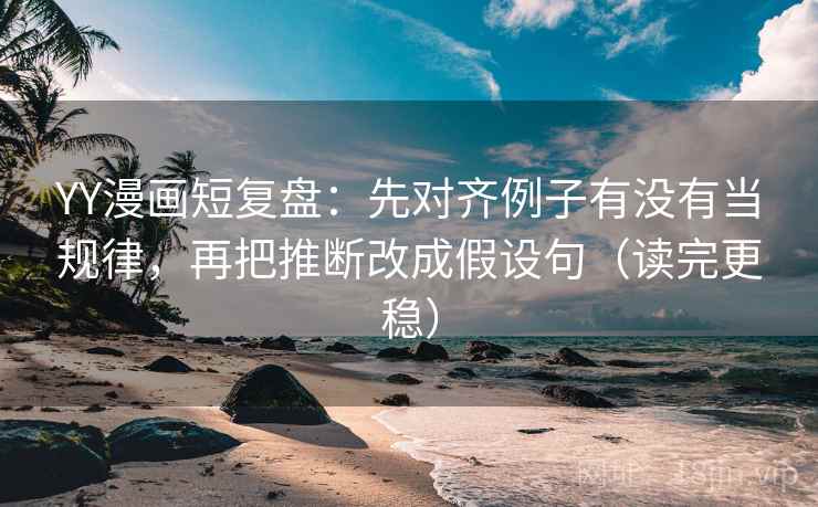 YY漫画短复盘:先对齐例子有没有当规律,再把推断改成假设句(读完更稳) YY漫画短复盘:先对齐例子有没有当规律,再把推断改成假设句(读完更稳)