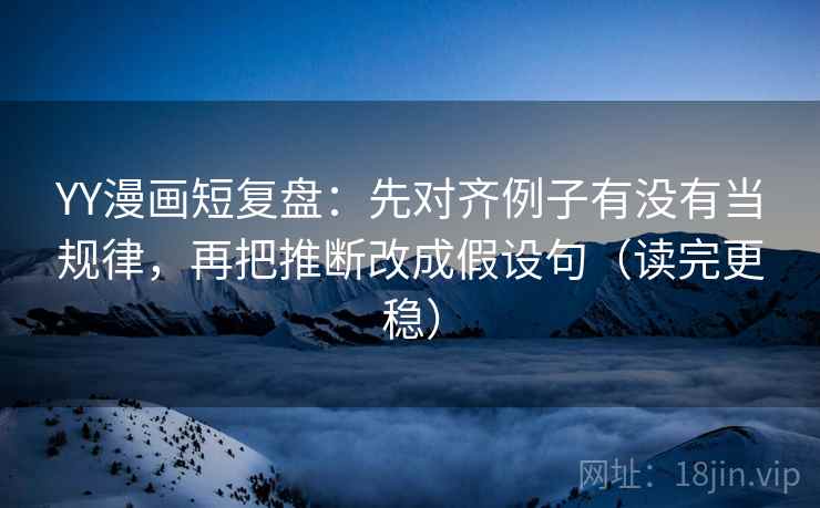YY漫画短复盘:先对齐例子有没有当规律,再把推断改成假设句(读完更稳) YY漫画短复盘:先对齐例子有没有当规律,再把推断改成假设句(读完更稳)