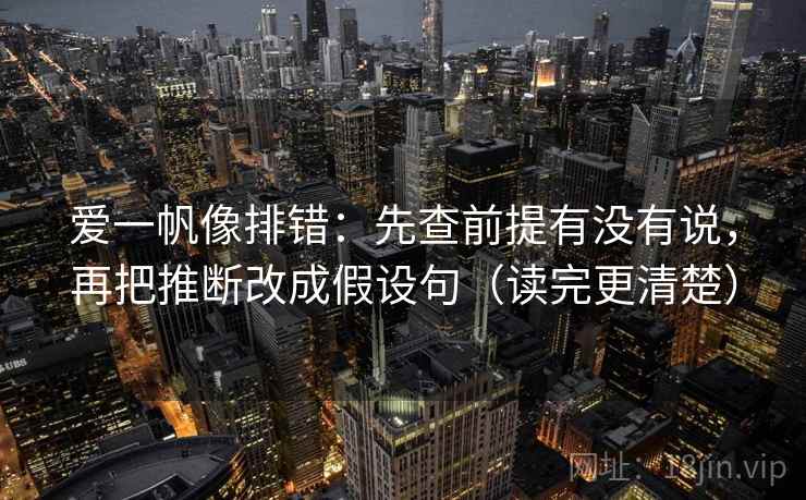 爱一帆像排错:先查前提有没有说,再把推断改成假设句(读完更清楚) 爱一帆像排错:先查前提有没有说,再把推断改成假设句(读完更清楚)