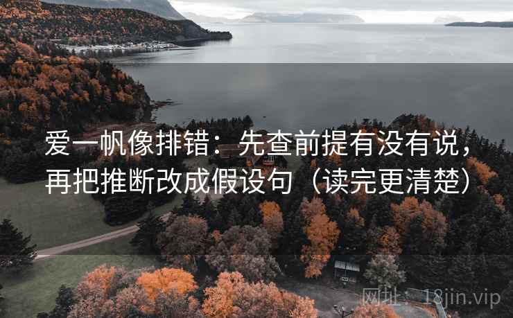 爱一帆像排错:先查前提有没有说,再把推断改成假设句(读完更清楚) 爱一帆像排错:先查前提有没有说,再把推断改成假设句(读完更清楚)