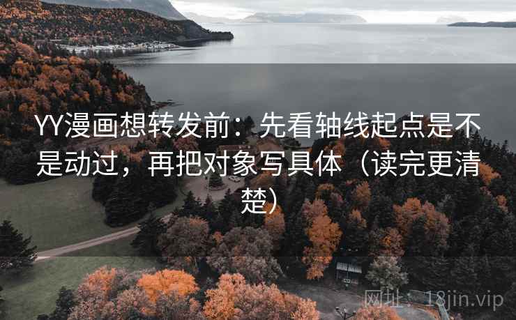 YY漫画想转发前:先看轴线起点是不是动过,再把对象写具体(读完更清楚) YY漫画想转发前:先看轴线起点是不是动过,再把对象写具体(读完更清楚)