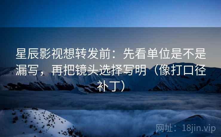 星辰影视想转发前:先看单位是不是漏写,再把镜头选择写明(像打口径补丁) 星辰影视想转发前:先看单位是不是漏写,再把镜头选择写明(像打口径补丁)