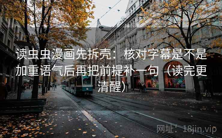 读虫虫漫画先拆壳:核对字幕是不是加重语气后再把前提补一句(读完更清醒) 读虫虫漫画先拆壳:核对字幕是不是加重语气后再把前提补一句(读完更清醒)
