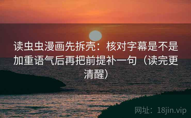 读虫虫漫画先拆壳:核对字幕是不是加重语气后再把前提补一句(读完更清醒) 读虫虫漫画先拆壳:核对字幕是不是加重语气后再把前提补一句(读完更清醒)