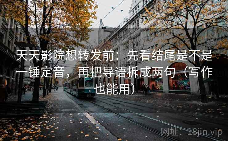 天天影院想转发前:先看结尾是不是一锤定音,再把导语拆成两句(写作也能用) 天天影院想转发前:先看结尾是不是一锤定音,再把导语拆成两句(写作也能用)