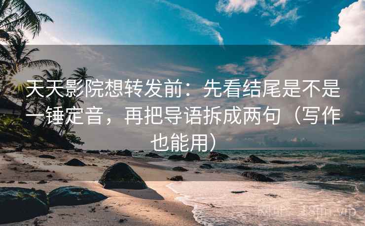 天天影院想转发前:先看结尾是不是一锤定音,再把导语拆成两句(写作也能用) 天天影院想转发前:先看结尾是不是一锤定音,再把导语拆成两句(写作也能用)