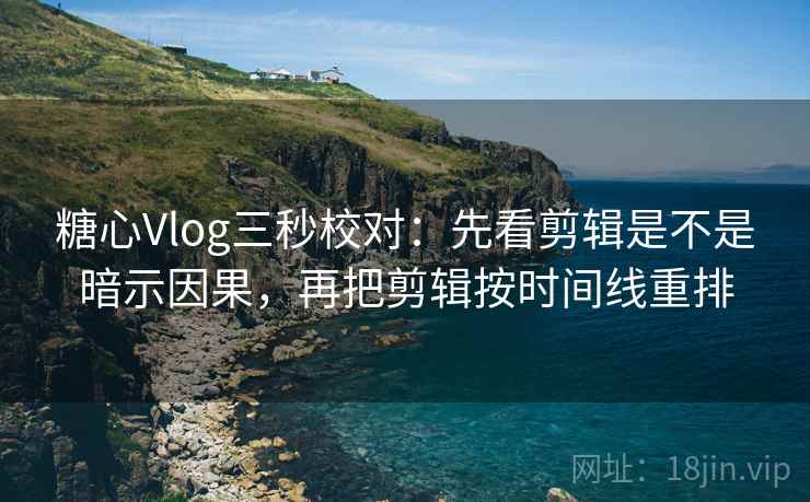 糖心Vlog三秒校对：先看剪辑是不是暗示因果，再把剪辑按时间线重排