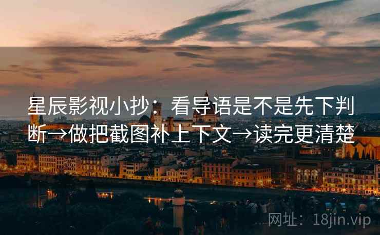星辰影视小抄:看导语是不是先下判断→做把截图补上下文→读完更清楚 星辰影视小抄:看导语是不是先下判断→做把截图补上下文→读完更清楚