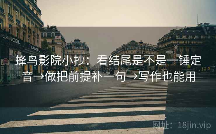 蜂鸟影院小抄:看结尾是不是一锤定音→做把前提补一句→写作也能用 蜂鸟影院小抄:看结尾是不是一锤定音→做把前提补一句→写作也能用