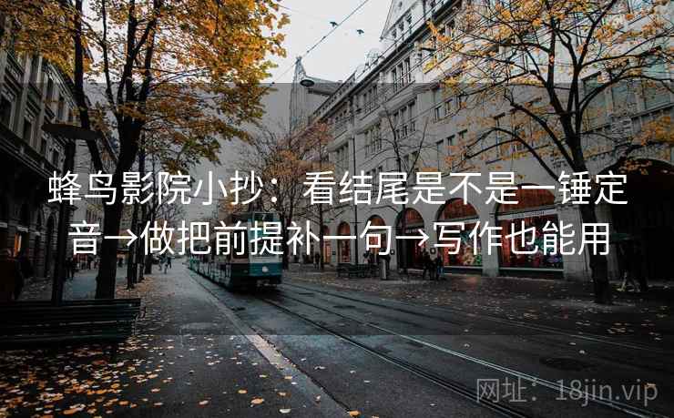蜂鸟影院小抄:看结尾是不是一锤定音→做把前提补一句→写作也能用 蜂鸟影院小抄:看结尾是不是一锤定音→做把前提补一句→写作也能用