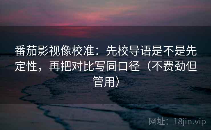 番茄影视像校准:先校导语是不是先定性,再把对比写同口径(不费劲但管用) 番茄影视像校准:先校导语是不是先定性,再把对比写同口径(不费劲但管用)