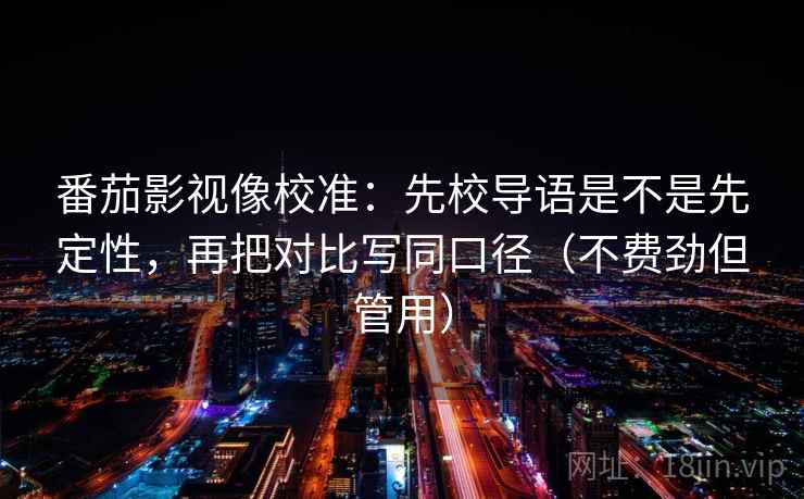 番茄影视像校准:先校导语是不是先定性,再把对比写同口径(不费劲但管用) 番茄影视像校准:先校导语是不是先定性,再把对比写同口径(不费劲但管用)