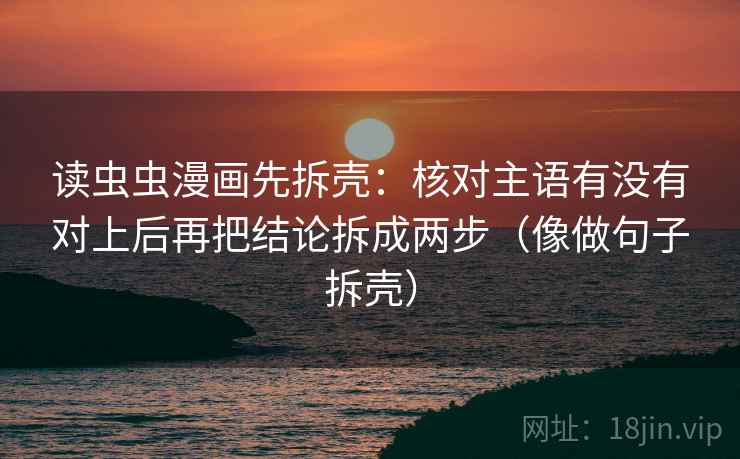 读虫虫漫画先拆壳:核对主语有没有对上后再把结论拆成两步(像做句子拆壳) 读虫虫漫画先拆壳:核对主语有没有对上后再把结论拆成两步(像做句子拆壳)