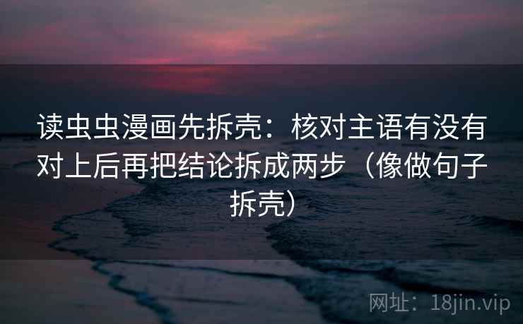 读虫虫漫画先拆壳:核对主语有没有对上后再把结论拆成两步(像做句子拆壳) 读虫虫漫画先拆壳:核对主语有没有对上后再把结论拆成两步(像做句子拆壳)