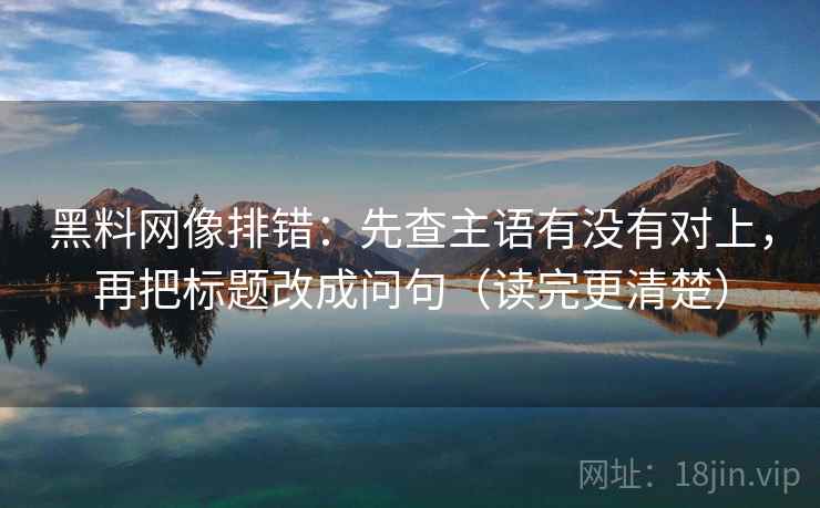 黑料网像排错:先查主语有没有对上,再把标题改成问句(读完更清楚) 黑料网像排错:先查主语有没有对上,再把标题改成问句(读完更清楚)