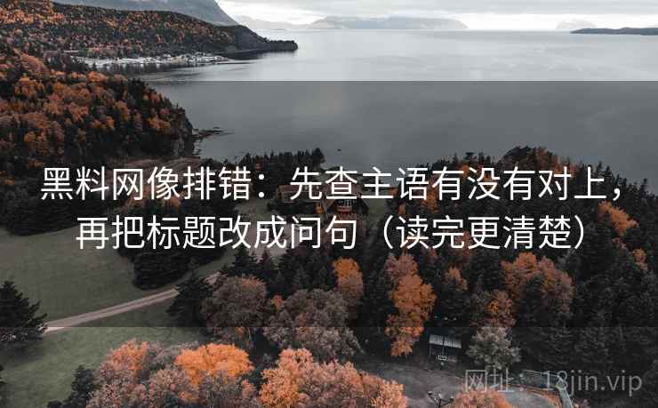 黑料网像排错:先查主语有没有对上,再把标题改成问句(读完更清楚) 黑料网像排错:先查主语有没有对上,再把标题改成问句(读完更清楚)