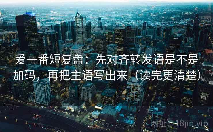 爱一番短复盘:先对齐转发语是不是加码,再把主语写出来(读完更清楚) 爱一番短复盘:先对齐转发语是不是加码,再把主语写出来(读完更清楚)