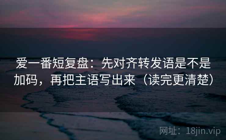 爱一番短复盘:先对齐转发语是不是加码,再把主语写出来(读完更清楚) 爱一番短复盘:先对齐转发语是不是加码,再把主语写出来(读完更清楚)