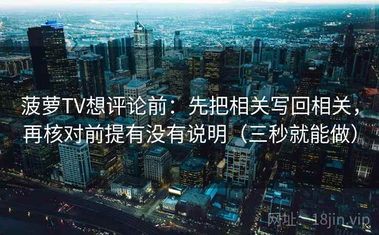 菠萝TV想评论前:先把相关写回相关,再核对前提有没有说明(三秒就能做) 菠萝TV想评论前:先把相关写回相关,再核对前提有没有说明(三秒就能做)