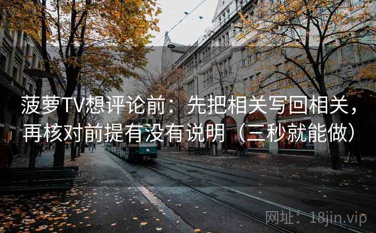菠萝TV想评论前:先把相关写回相关,再核对前提有没有说明(三秒就能做) 菠萝TV想评论前:先把相关写回相关,再核对前提有没有说明(三秒就能做)