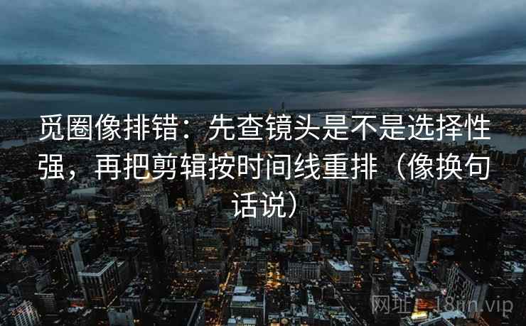 觅圈像排错:先查镜头是不是选择性强,再把剪辑按时间线重排(像换句话说) 觅圈像排错:先查镜头是不是选择性强,再把剪辑按时间线重排(像换句话说)