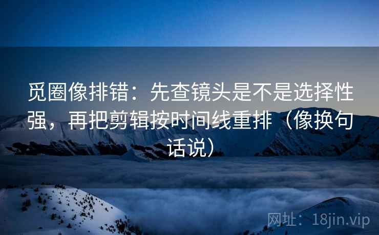 觅圈像排错:先查镜头是不是选择性强,再把剪辑按时间线重排(像换句话说) 觅圈像排错:先查镜头是不是选择性强,再把剪辑按时间线重排(像换句话说)