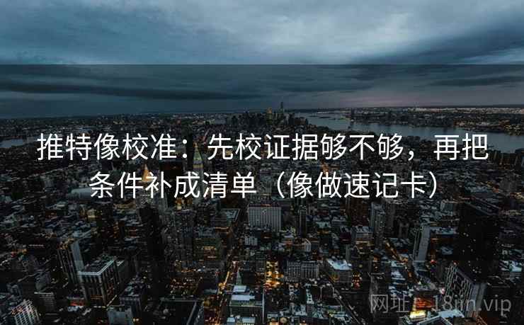 推特像校准:先校证据够不够,再把条件补成清单(像做速记卡) 推特像校准:先校证据够不够,再把条件补成清单(像做速记卡)