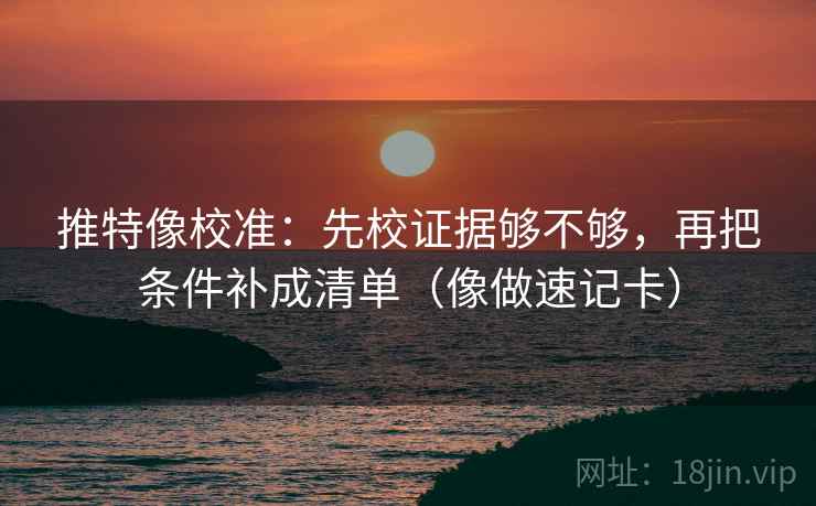 推特像校准:先校证据够不够,再把条件补成清单(像做速记卡) 推特像校准:先校证据够不够,再把条件补成清单(像做速记卡)