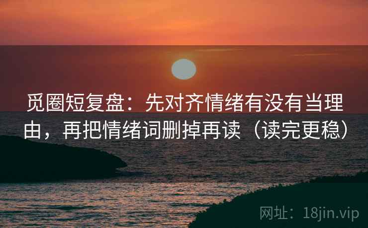 觅圈短复盘:先对齐情绪有没有当理由,再把情绪词删掉再读(读完更稳) 觅圈短复盘:先对齐情绪有没有当理由,再把情绪词删掉再读(读完更稳)