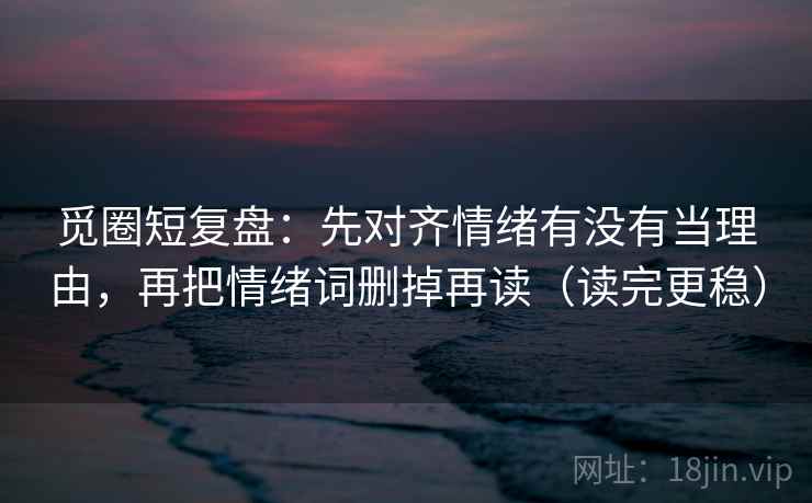觅圈短复盘:先对齐情绪有没有当理由,再把情绪词删掉再读(读完更稳) 觅圈短复盘:先对齐情绪有没有当理由,再把情绪词删掉再读(读完更稳)
