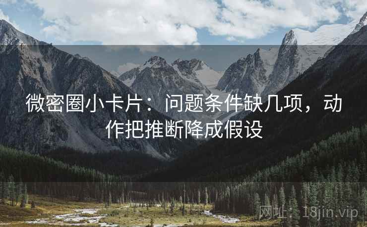 微密圈小卡片:问题条件缺几项,动作把推断降成假设 微密圈小卡片:问题条件缺几项,动作把推断降成假设