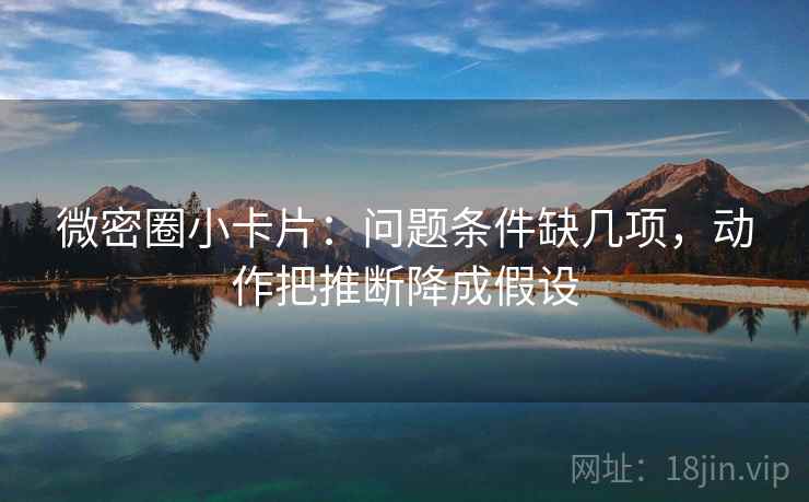 微密圈小卡片:问题条件缺几项,动作把推断降成假设 微密圈小卡片:问题条件缺几项,动作把推断降成假设