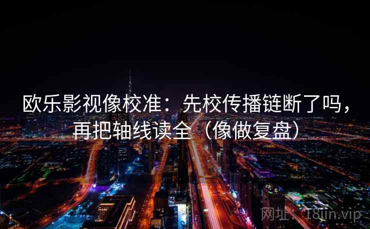 欧乐影视像校准：先校传播链断了吗，再把轴线读全（像做复盘）