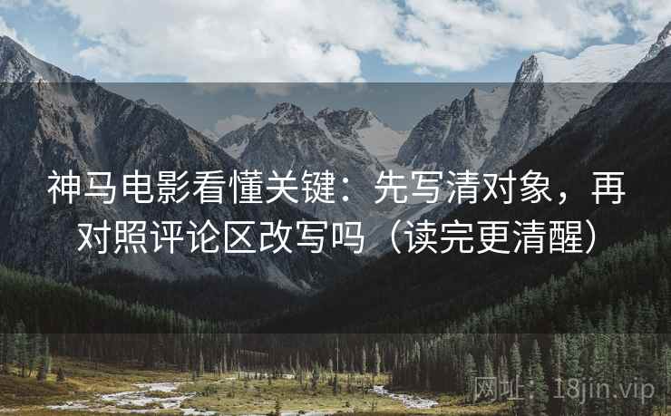 神马电影看懂关键:先写清对象,再对照评论区改写吗(读完更清醒) 神马电影看懂关键:先写清对象,再对照评论区改写吗(读完更清醒)