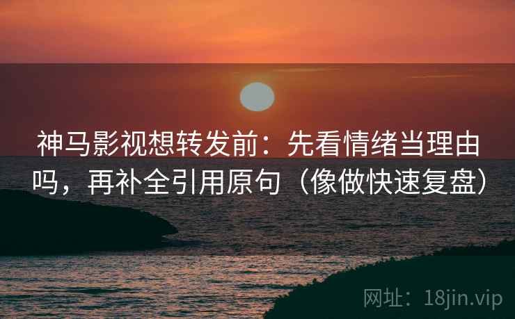 神马影视想转发前:先看情绪当理由吗,再补全引用原句(像做快速复盘) 神马影视想转发前:先看情绪当理由吗,再补全引用原句(像做快速复盘)