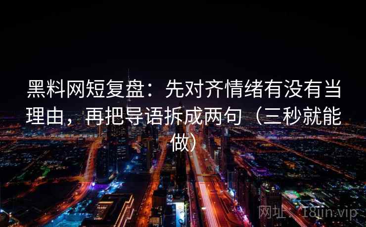 黑料网短复盘:先对齐情绪有没有当理由,再把导语拆成两句(三秒就能做) 黑料网短复盘:先对齐情绪有没有当理由,再把导语拆成两句(三秒就能做)