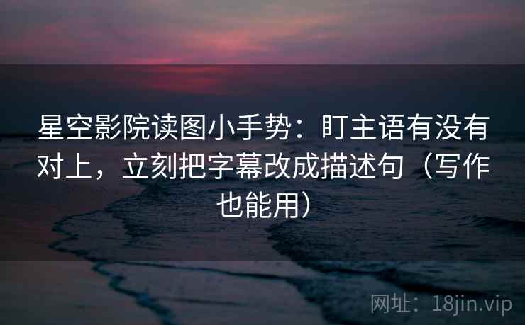 星空影院读图小手势:盯主语有没有对上,立刻把字幕改成描述句(写作也能用) 星空影院读图小手势:盯主语有没有对上,立刻把字幕改成描述句(写作也能用)