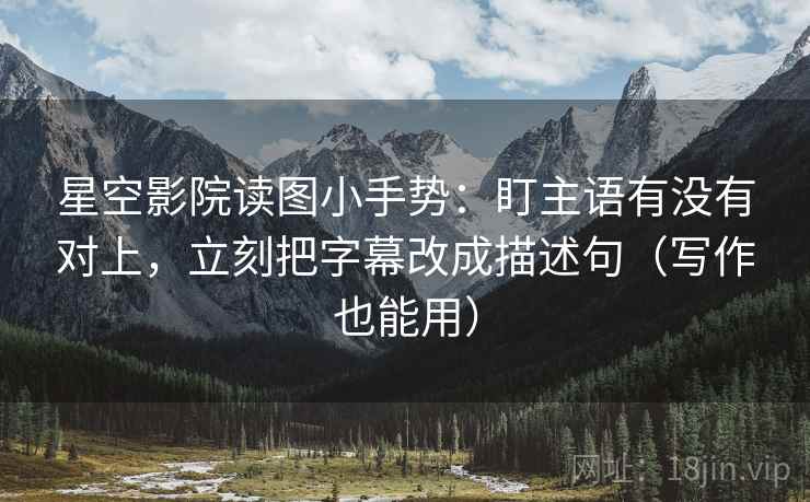 星空影院读图小手势:盯主语有没有对上,立刻把字幕改成描述句(写作也能用) 星空影院读图小手势:盯主语有没有对上,立刻把字幕改成描述句(写作也能用)