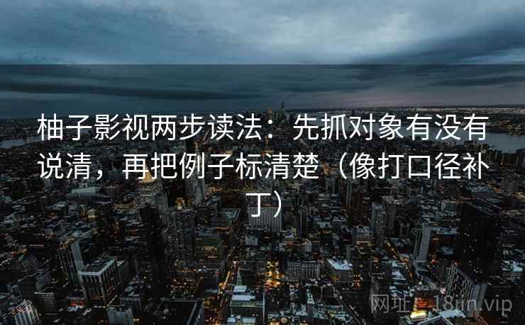 柚子影视两步读法:先抓对象有没有说清,再把例子标清楚(像打口径补丁) 柚子影视两步读法:先抓对象有没有说清,再把例子标清楚(像打口径补丁)