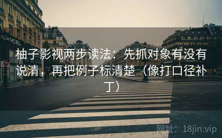 柚子影视两步读法:先抓对象有没有说清,再把例子标清楚(像打口径补丁) 柚子影视两步读法:先抓对象有没有说清,再把例子标清楚(像打口径补丁)