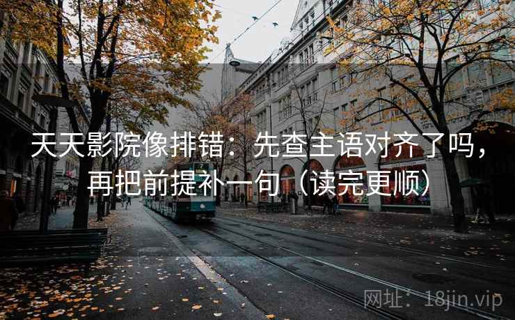 天天影院像排错：先查主语对齐了吗，再把前提补一句（读完更顺）
