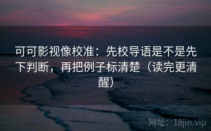可可影视像校准:先校导语是不是先下判断,再把例子标清楚(读完更清醒) 可可影视像校准:先校导语是不是先下判断,再把例子标清楚(读完更清醒)